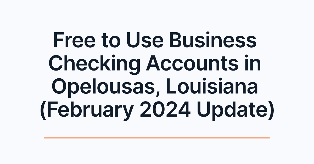 Free to Use Business Checking Accounts in Opelousas, Louisiana (February 2024 Update)